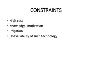 CONSTRAINTS
• High cost
• Knowledge, motivation
• Irrigation
• Unavailability of such technology
 