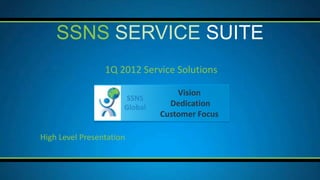 SSNS SERVICE SUITE
                 1Q 2012 Service Solutions

                                   Vision
                      SSNS
                      Global     Dedication
                               Customer Focus

High Level Presentation
 