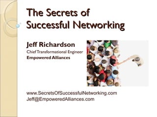 The Secrets of  Successful Networking Jeff Richardson Chief Transformational Engineer Empowered Alliances www.SecretsOfSuccessfulNetworking.com Jeff@EmpoweredAlliances.com  