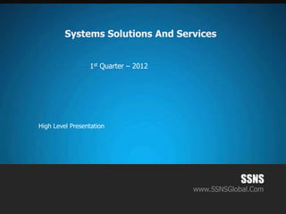 Systems Solutions And Services


                 1st Quarter – 2012




High Level Presentation




                                                  SSNS
                                      www.SSNSGlobal.Com
 