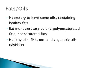 Necessary to have some oils, containing healthy fats Eat monounsaturated and polyunsaturated fats, not saturated fats Healthy oils: fish, nut, and vegetable oils (MyPlate)  