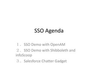SSO Agenda
１．SSO Demo with OpenAM
２．SSO Demo with Shibboleth and
infoScoop
３．Salesforce Chatter Gadget
 