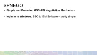 SPNEGO
• Simple and Protected GSS-API Negotiation Mechanism
• login in to Windows, SSO to IBM Software – pretty simple
 