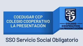 COEDUGAR CCP
COLEGIO COOPERATIVO
LA PRESENTACIÓN
SSO Servicio Social Obligatorio
 