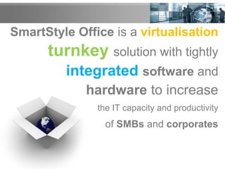 SmartStyle Office is a virtualisation
turnkey solution with tightly
integrated software and
hardware to increase
the IT capacity and productivity
of SMBs and corporates
 
