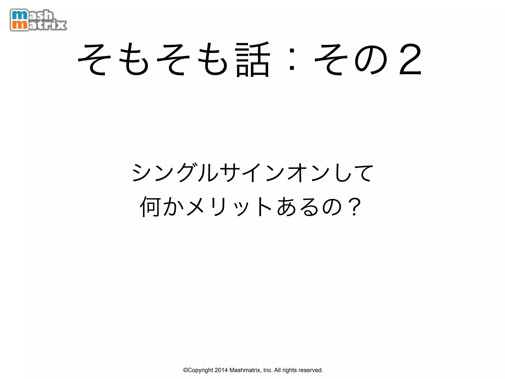 ©Copyright 2014 Mashmatrix, Inc. All rights reserved.
そもそも話：その２
シングルサインオンして 
何かメリットあるの？
 