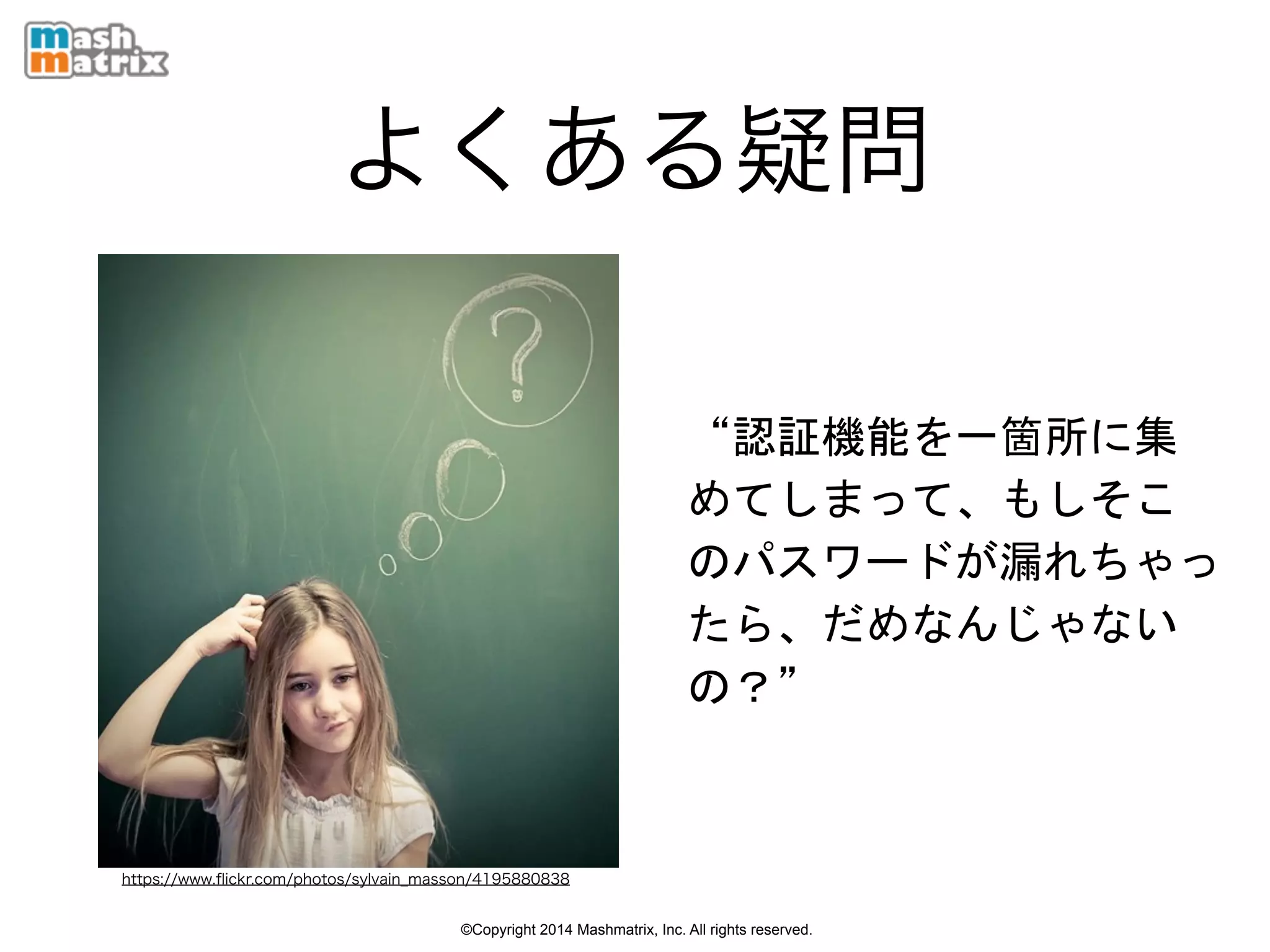 ©Copyright 2014 Mashmatrix, Inc. All rights reserved.
よくある疑問
“認証機能を一箇所に集
めてしまって、もしそこ
のパスワードが漏れちゃっ
たら、だめなんじゃない
の？”
https://www.ﬂickr.com/photos/sylvain_masson/4195880838
 