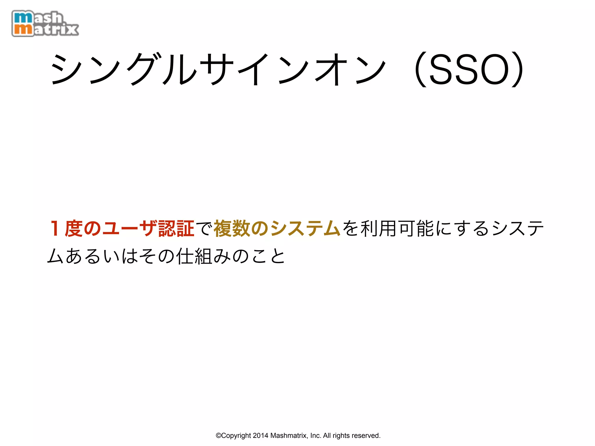 ©Copyright 2014 Mashmatrix, Inc. All rights reserved.
シングルサインオン（SSO）
１度のユーザ認証で複数のシステムを利用可能にするシステ
ムあるいはその仕組みのこと
 