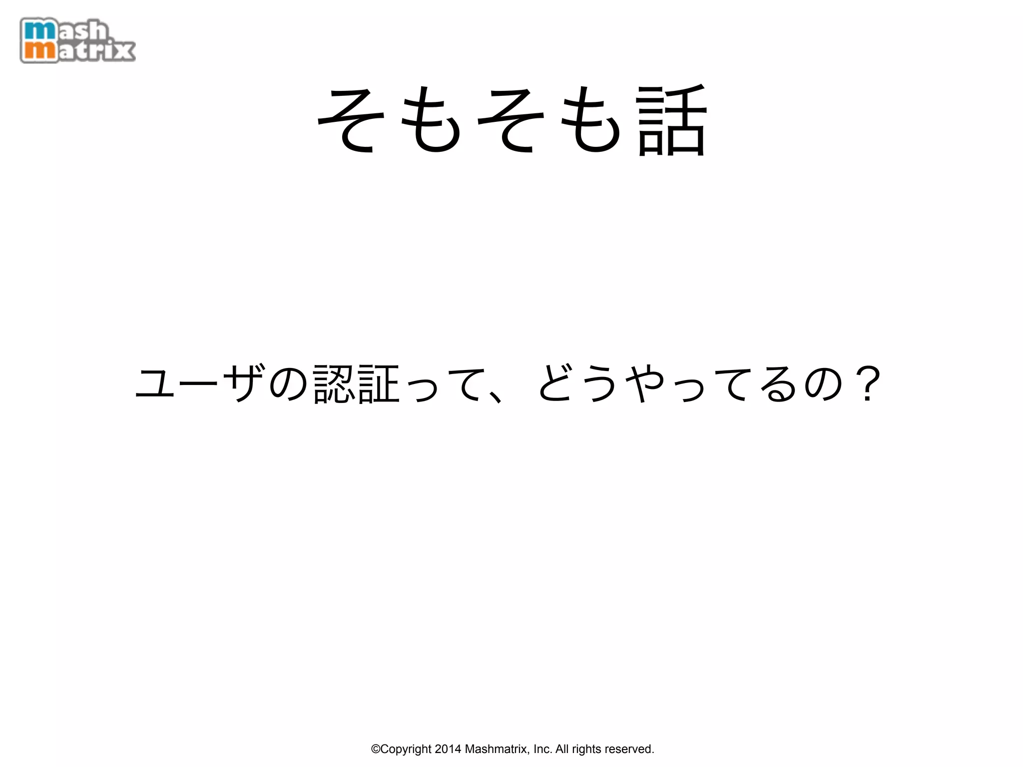 ©Copyright 2014 Mashmatrix, Inc. All rights reserved.
そもそも話
ユーザの認証って、どうやってるの？
 