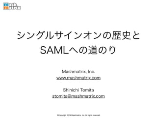 ©Copyright 2014 Mashmatrix, Inc. All rights reserved.
シングルサインオンの歴史と
SAMLへの道のり
Mashmatrix, Inc.
www.mashmatrix.com
!
Shinichi Tomita
stomita@mashmatrix.com
 