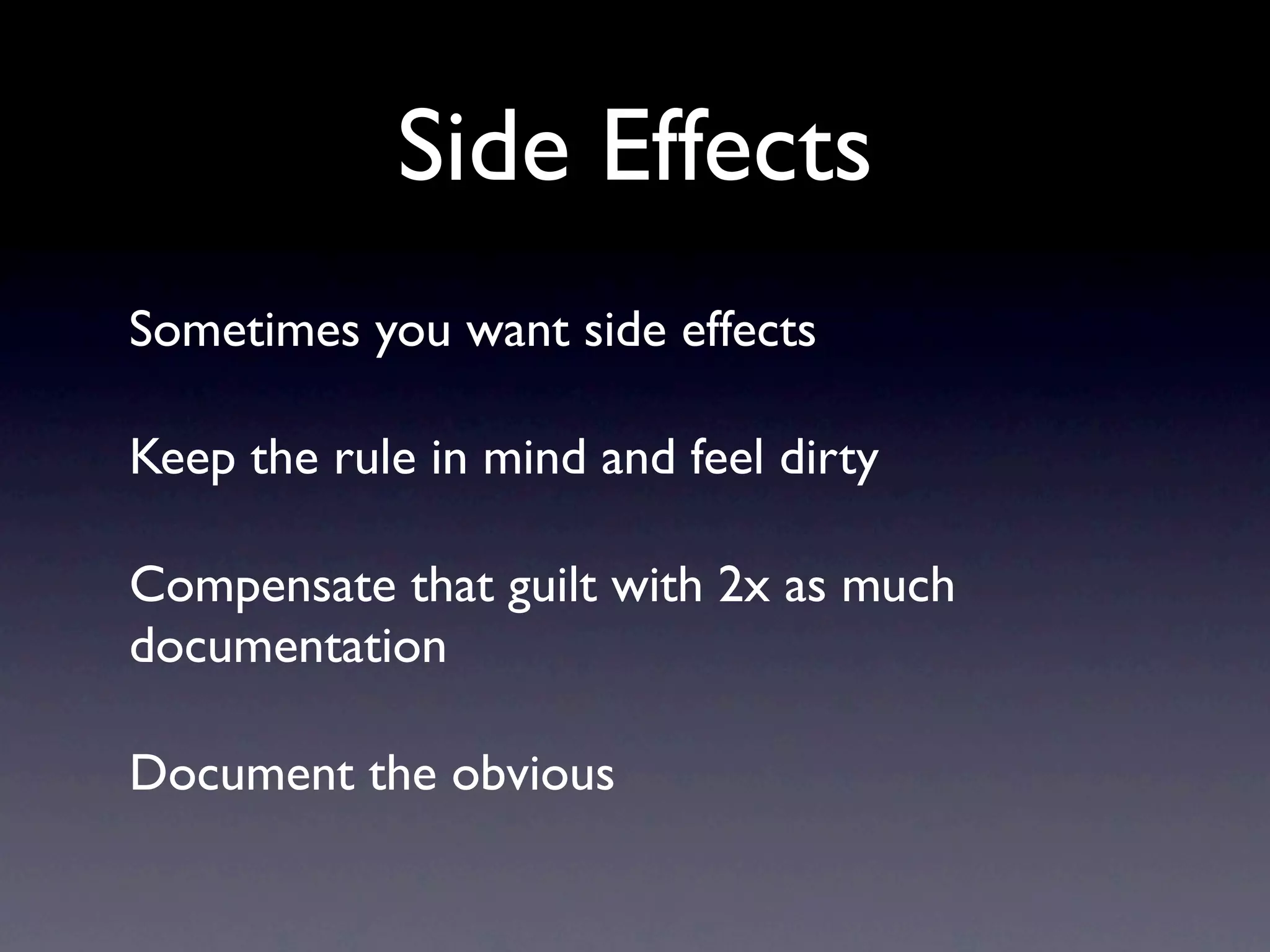 Side Effects
Sometimes you want side effects

Keep the rule in mind and feel dirty

Compensate that guilt with 2x as much
documentation

Document the obvious
 