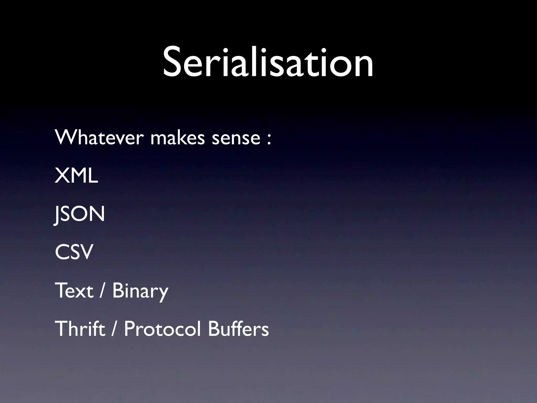 Serialisation
Whatever makes sense :
XML
JSON
CSV
Text / Binary
Thrift / Protocol Buffers
 