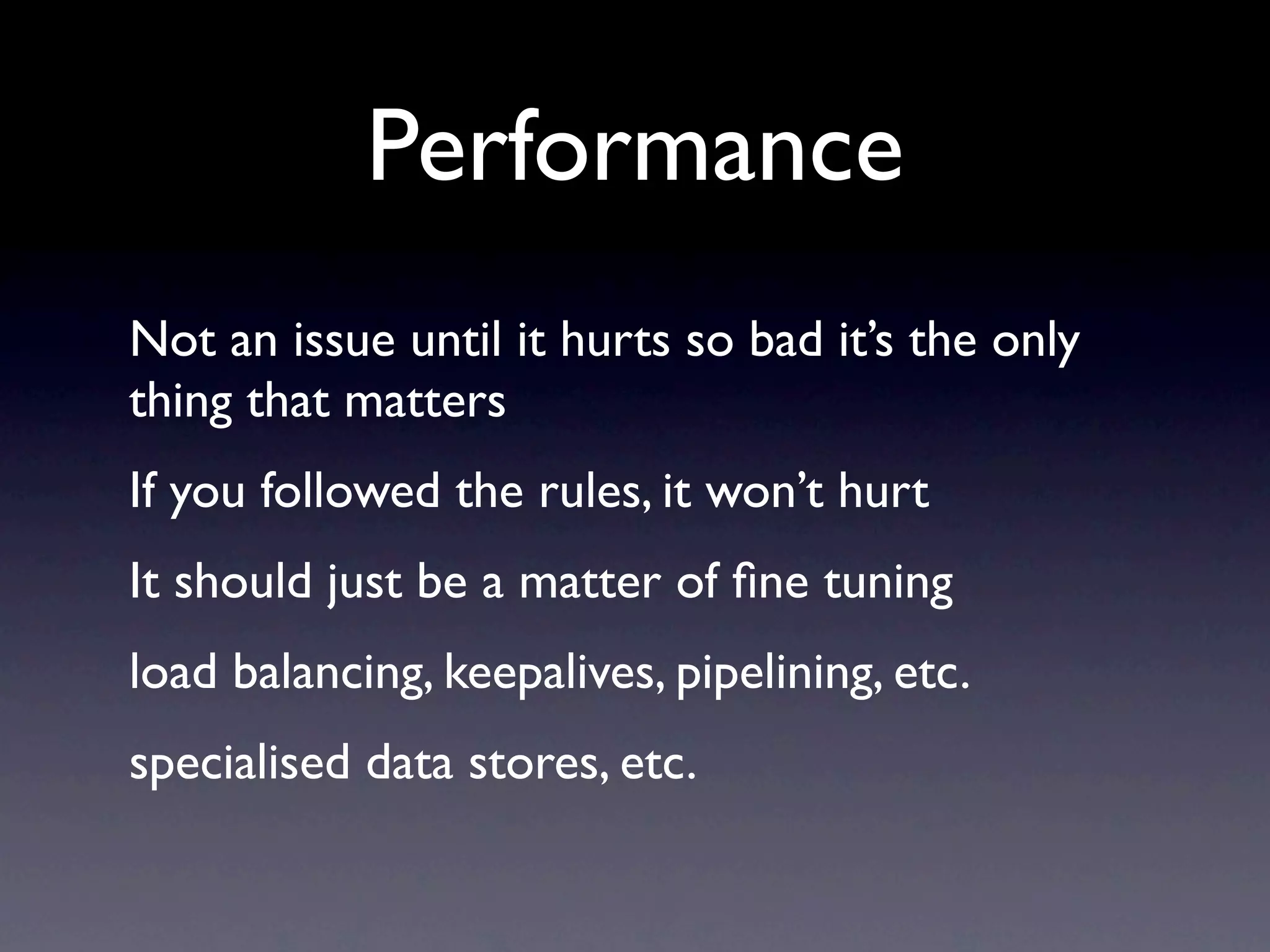 Performance
Not an issue until it hurts so bad it’s the only
thing that matters
If you followed the rules, it won’t hurt
It should just be a matter of ﬁne tuning
load balancing, keepalives, pipelining, etc.
specialised data stores, etc.
 