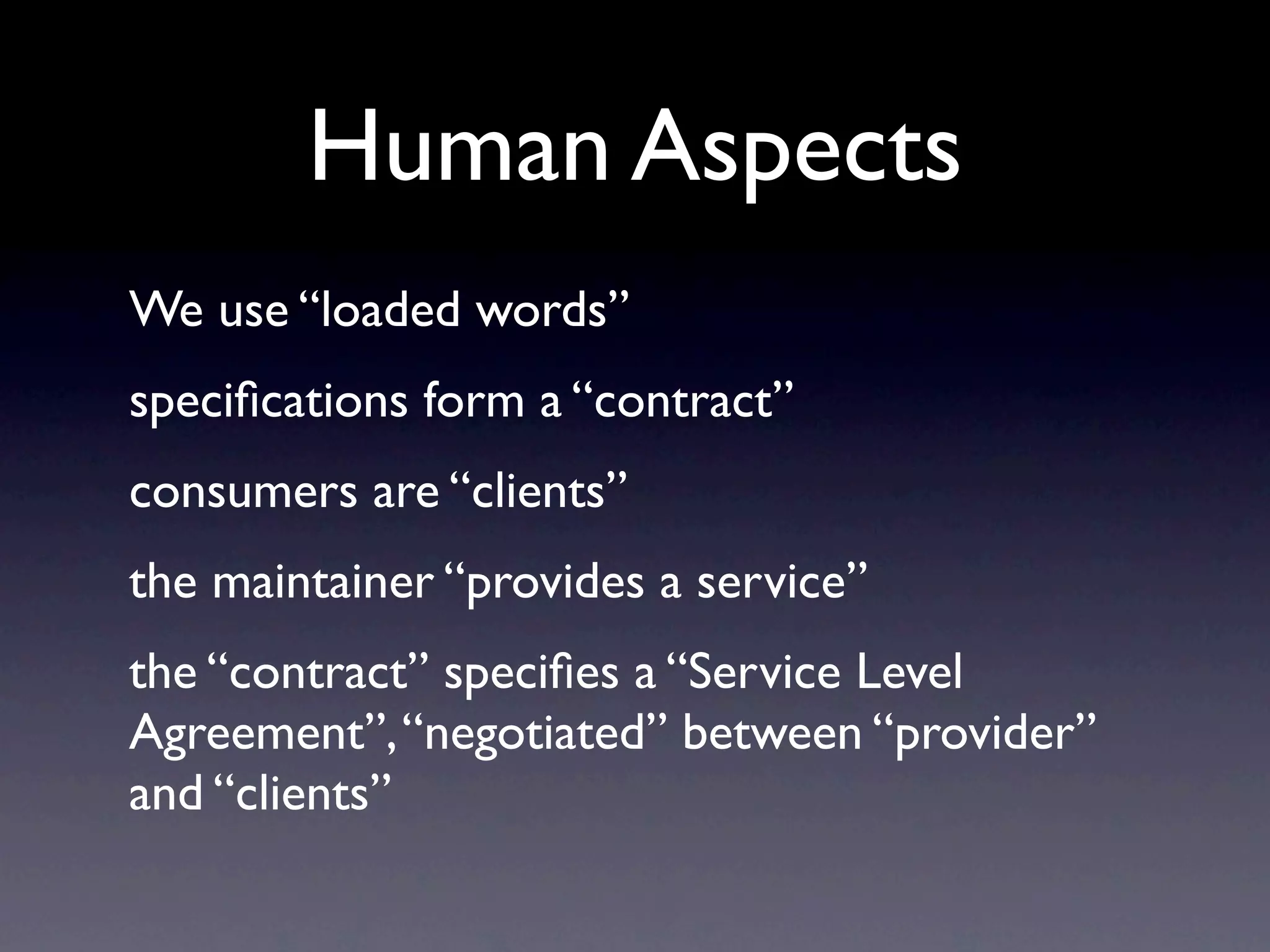 Human Aspects
We use “loaded words”
speciﬁcations form a “contract”
consumers are “clients”
the maintainer “provides a service”
the “contract” speciﬁes a “Service Level
Agreement”, “negotiated” between “provider”
and “clients”
 