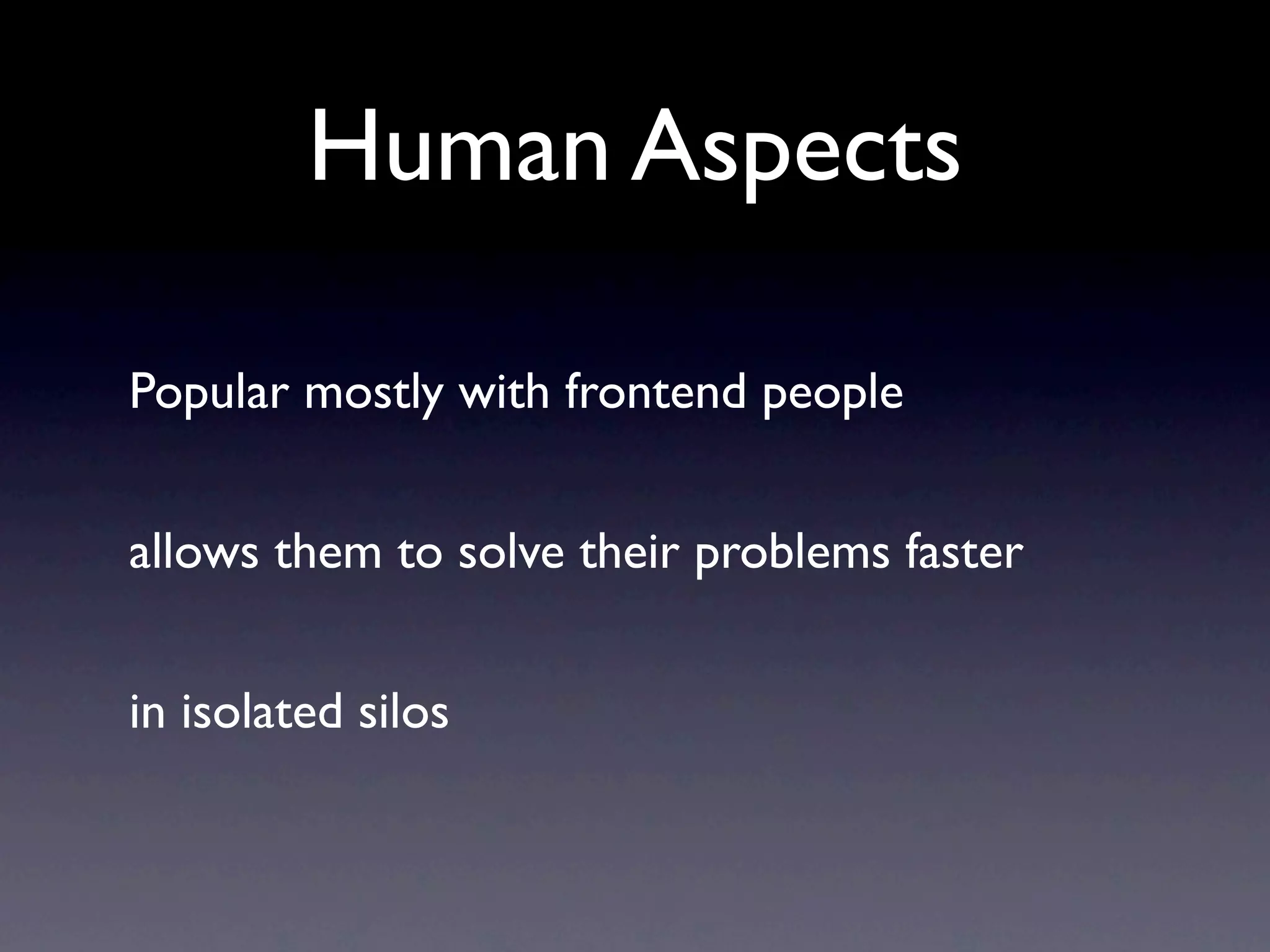 Human Aspects

Popular mostly with frontend people


allows them to solve their problems faster


in isolated silos
 