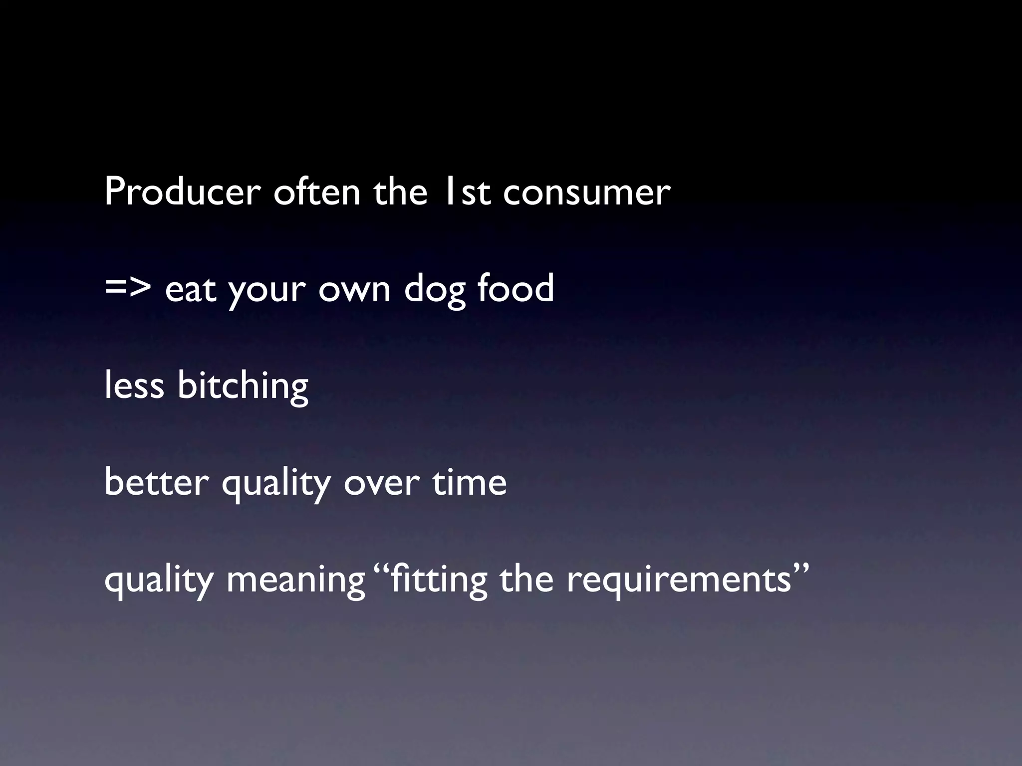 Producer often the 1st consumer

=> eat your own dog food

less bitching

better quality over time

quality meaning “ﬁtting the requirements”
 