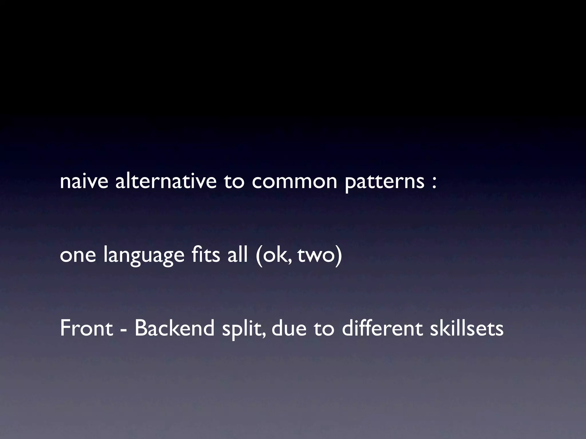 naive alternative to common patterns :


one language ﬁts all (ok, two)


Front - Backend split, due to different skillsets
 