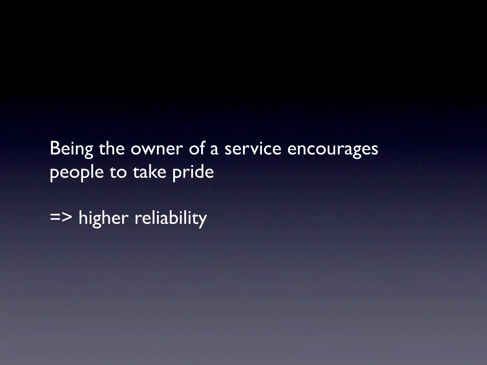 Being the owner of a service encourages
people to take pride

=> higher reliability
 