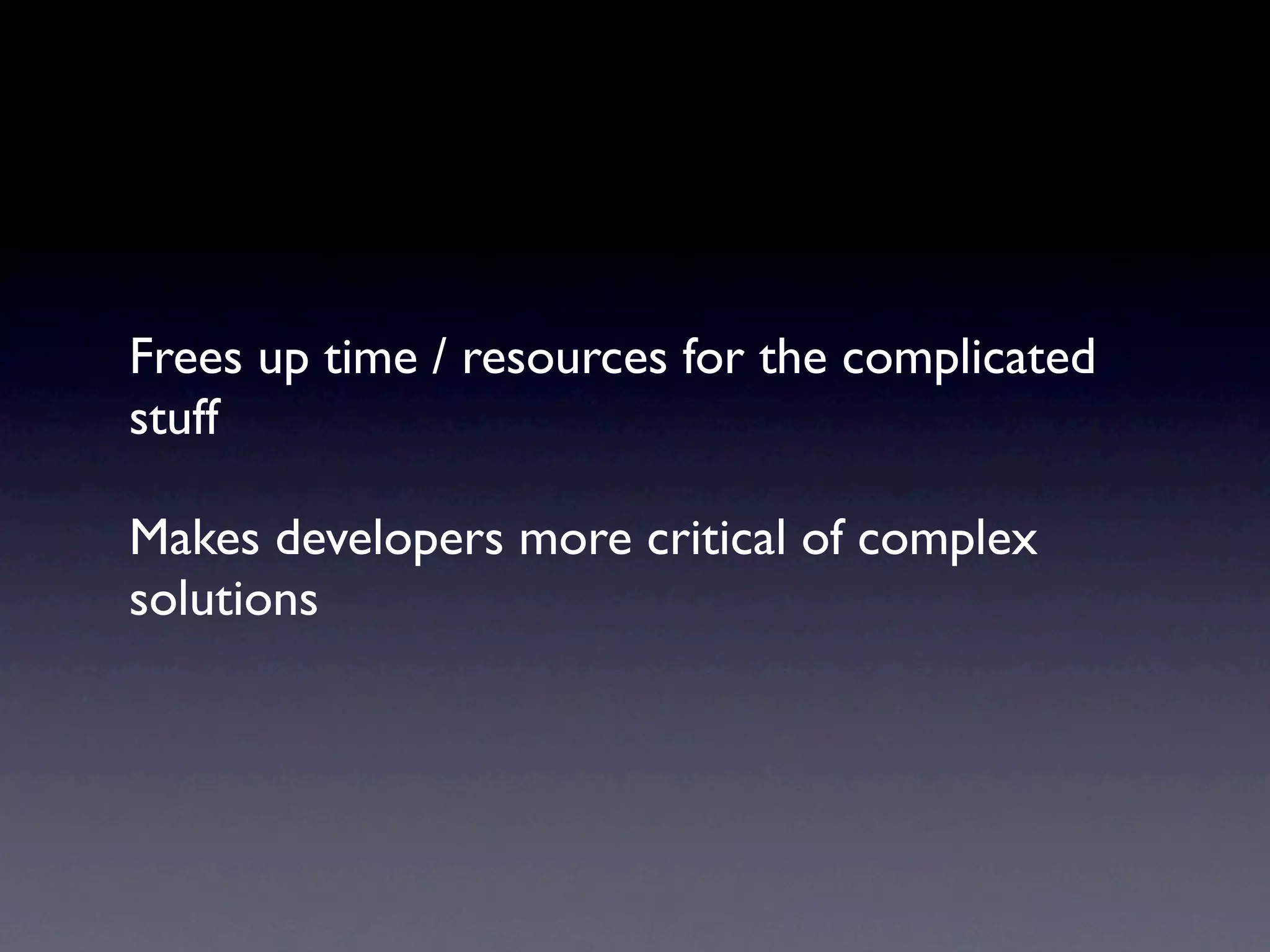 Frees up time / resources for the complicated
stuff

Makes developers more critical of complex
solutions
 