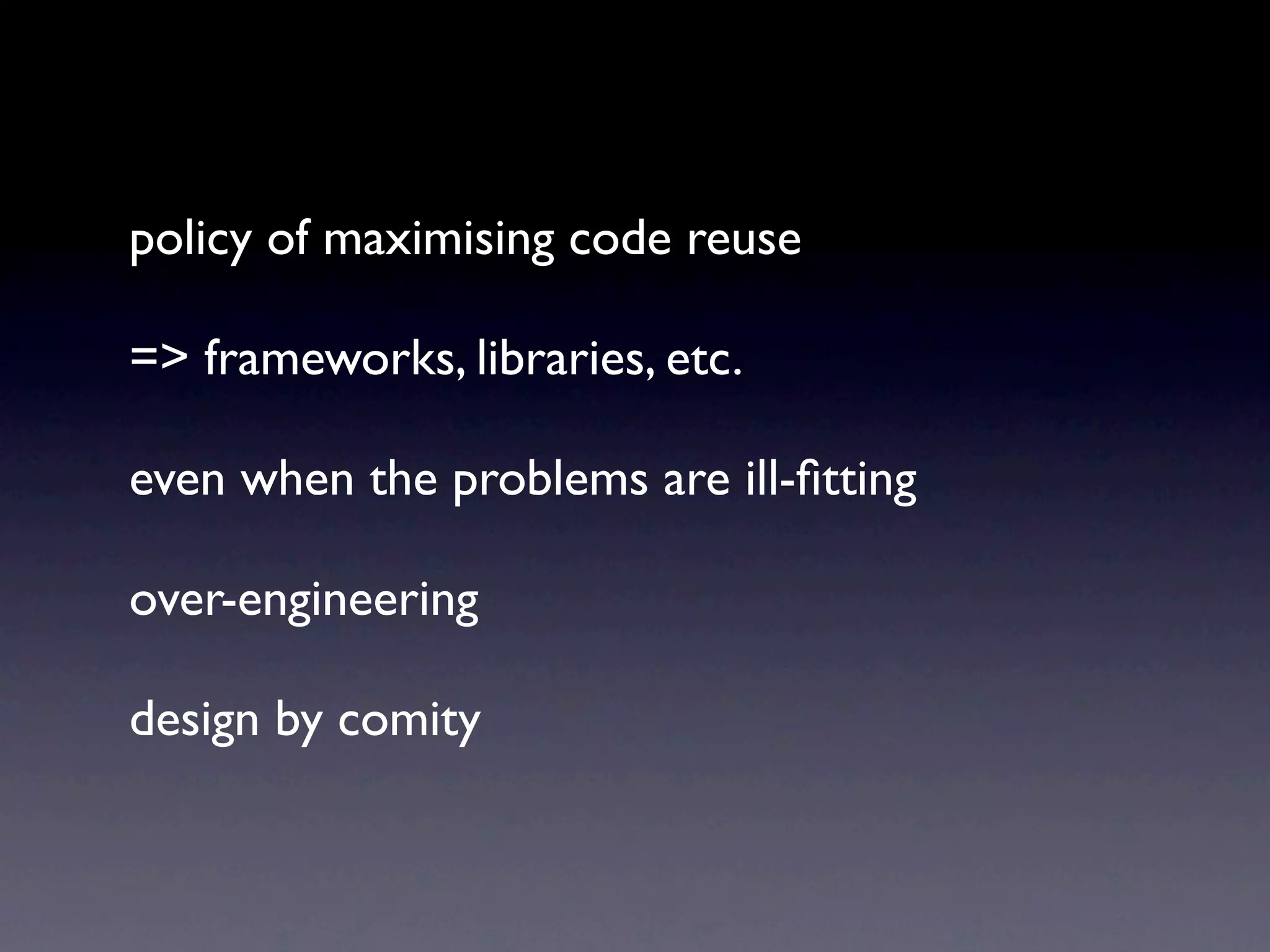 policy of maximising code reuse

=> frameworks, libraries, etc.

even when the problems are ill-ﬁtting

over-engineering

design by comity
 