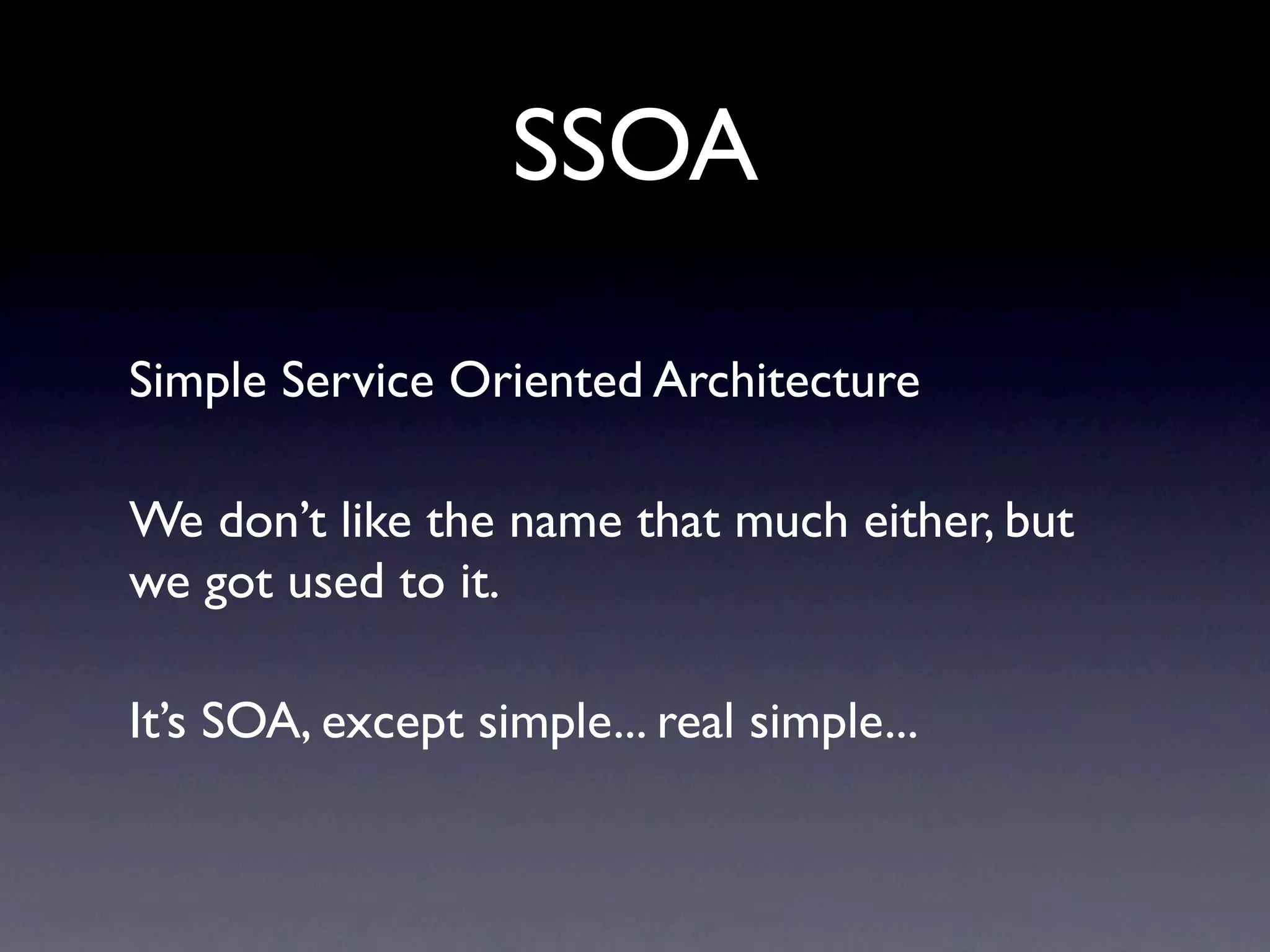 SSOA

Simple Service Oriented Architecture

We don’t like the name that much either, but
we got used to it.

It’s SOA, except simple... real simple...
 