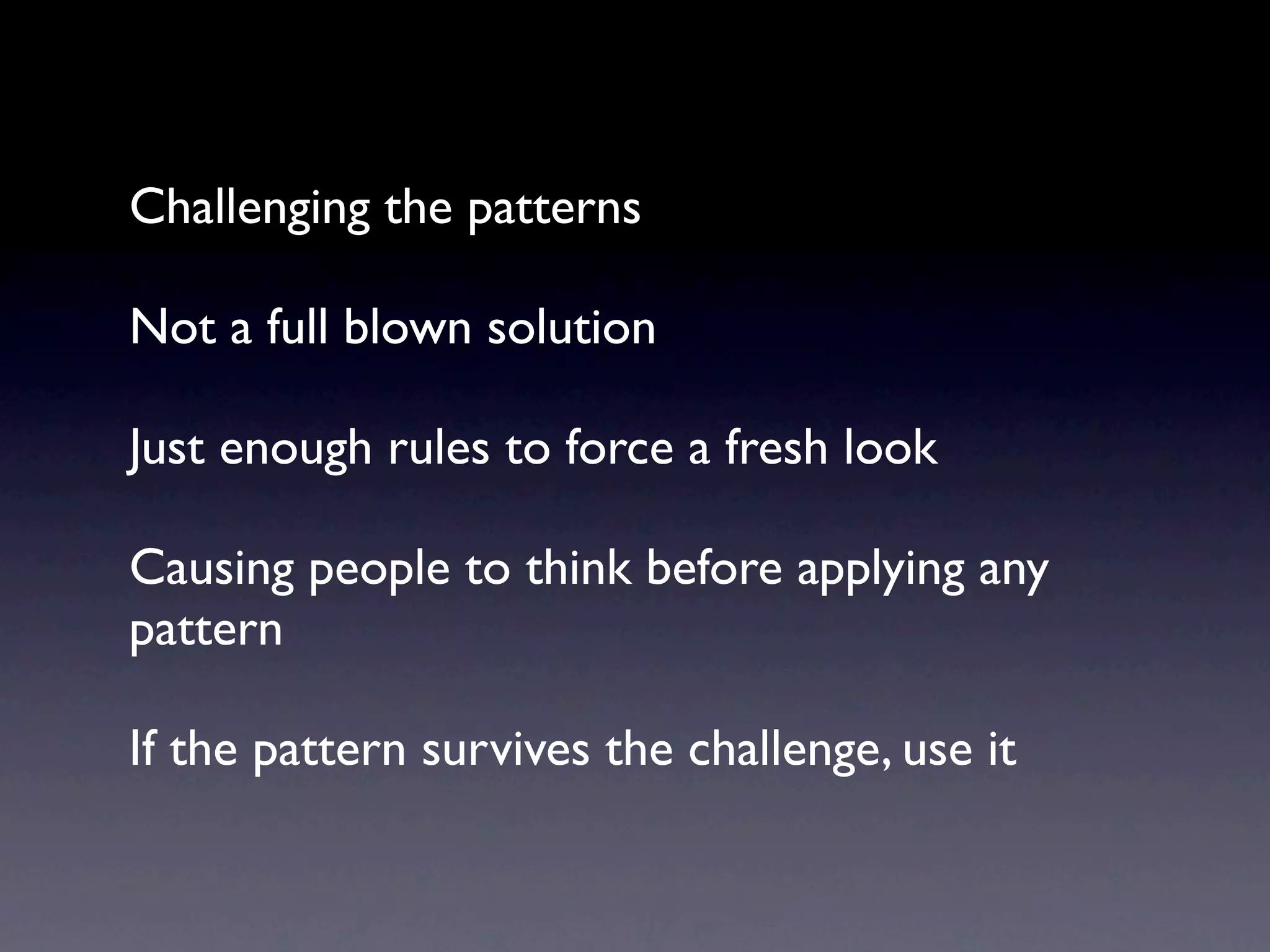 Challenging the patterns

Not a full blown solution

Just enough rules to force a fresh look

Causing people to think before applying any
pattern

If the pattern survives the challenge, use it
 