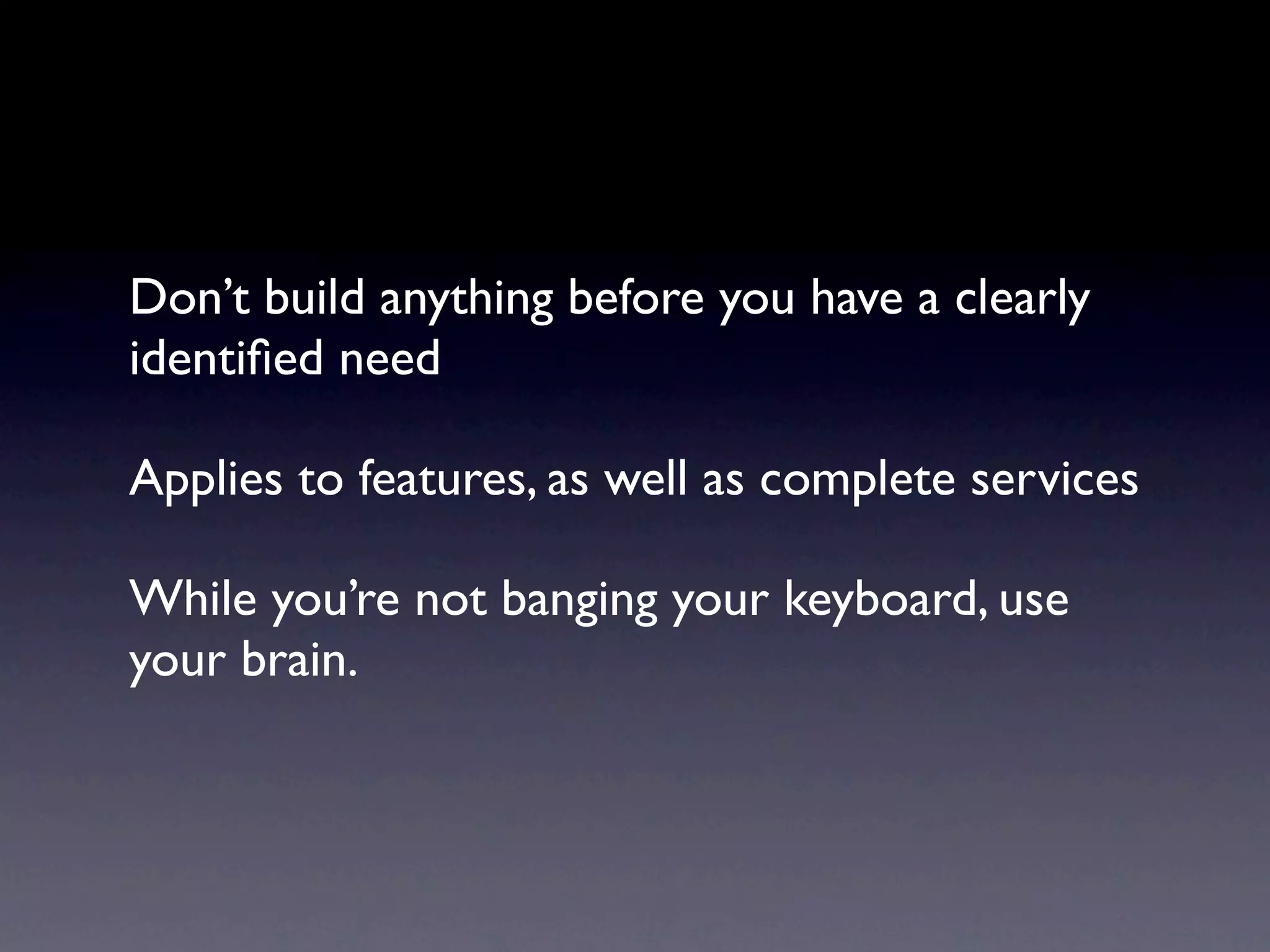 Don’t build anything before you have a clearly
identiﬁed need

Applies to features, as well as complete services

While you’re not banging your keyboard, use
your brain.
 