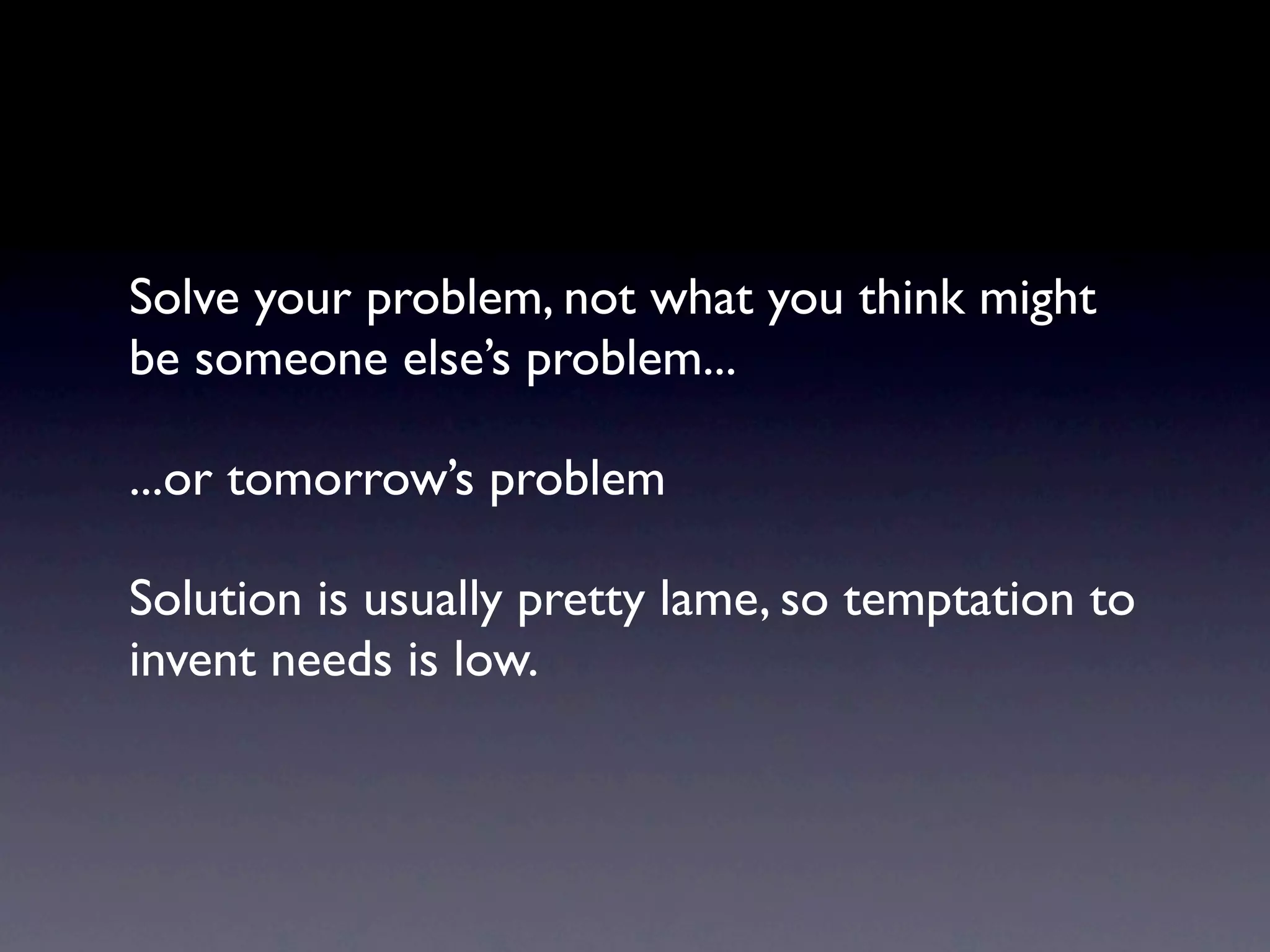 Solve your problem, not what you think might
be someone else’s problem...

...or tomorrow’s problem

Solution is usually pretty lame, so temptation to
invent needs is low.
 