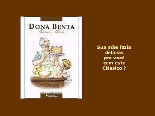 Sua mãe fazia 
delícias 
pra você 
com este 
Clássico ? 
 