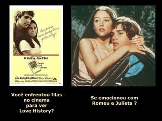 Você enfrentou filas 
no cinema 
para ver 
Love History? 
Se emocionou com 
Romeu e Julieta ? 
 