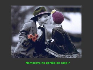 Namorava no portão de casa ? 
 