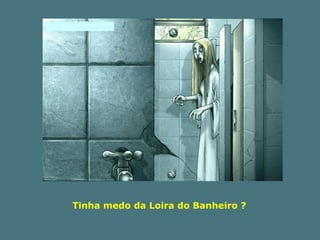 Tinha medo da Loira do Banheiro ? 
 
