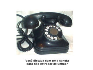 Você discava com uma caneta 
para não estragar as unhas? 
 