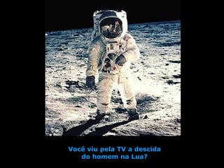 Você viu pela TV a descida 
do homem na Lua? 
 