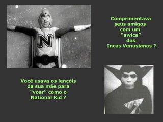 Você usava os lençóis 
da sua mãe para 
“voar” como o 
National Kid ? 
Comprimentava 
seus amigos 
com um 
“awica” 
dos 
Incas Venusianos ? 
 