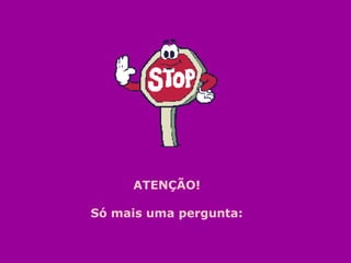 ATENÇÃO! 
Só mais uma pergunta: 
 