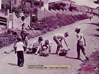 Imagens: Google 
Música: Moendo café – Poly e Seu Conjunto SAIR 
