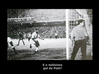 E o milésimo 
gol de Pelé? 
 