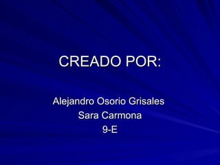 CREADO POR:

Alejandro Osorio Grisales
      Sara Carmona
           9-E
 