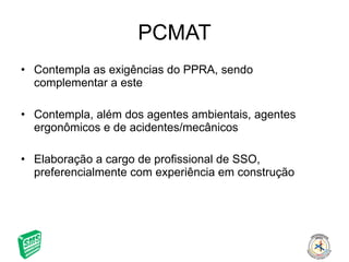 PCMAT Contempla as exigências do PPRA, sendo complementar a este Contempla, além dos agentes ambientais, agentes ergonômicos e de acidentes/mecânicos Elaboração a cargo de profissional de SSO, preferencialmente com experiência em construção 