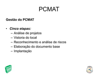 PCMAT Gestão do PCMAT Cinco etapas: Análise de projetos Vistoria do local Reconhecimento e análise de riscos Elaboração do documento base Implantação 