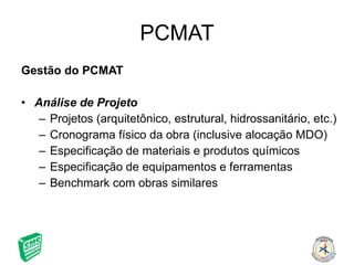 PCMAT Gestão do PCMAT Análise de Projeto Projetos (arquitetônico, estrutural, hidrossanitário, etc.) Cronograma físico da obra (inclusive alocação MDO) Especificação de materiais e produtos químicos Especificação de equipamentos e ferramentas Benchmark com obras similares 