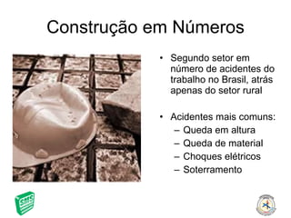 Construção em Números Segundo setor em número de acidentes do trabalho no Brasil, atrás apenas do setor rural Acidentes mais comuns: Queda em altura Queda de material Choques elétricos Soterramento 