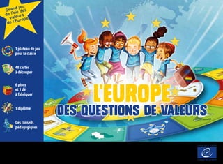 1 plateau de jeu
pour la classe
48 cartes
à découper
6 pions
et 1 dé
à fabriquer
1 diplôme
Des conseils
pédagogiques
Grand jeu
de l’oie des
valeurs
de l’Europe
L’Europe
des questions de valeurs
 