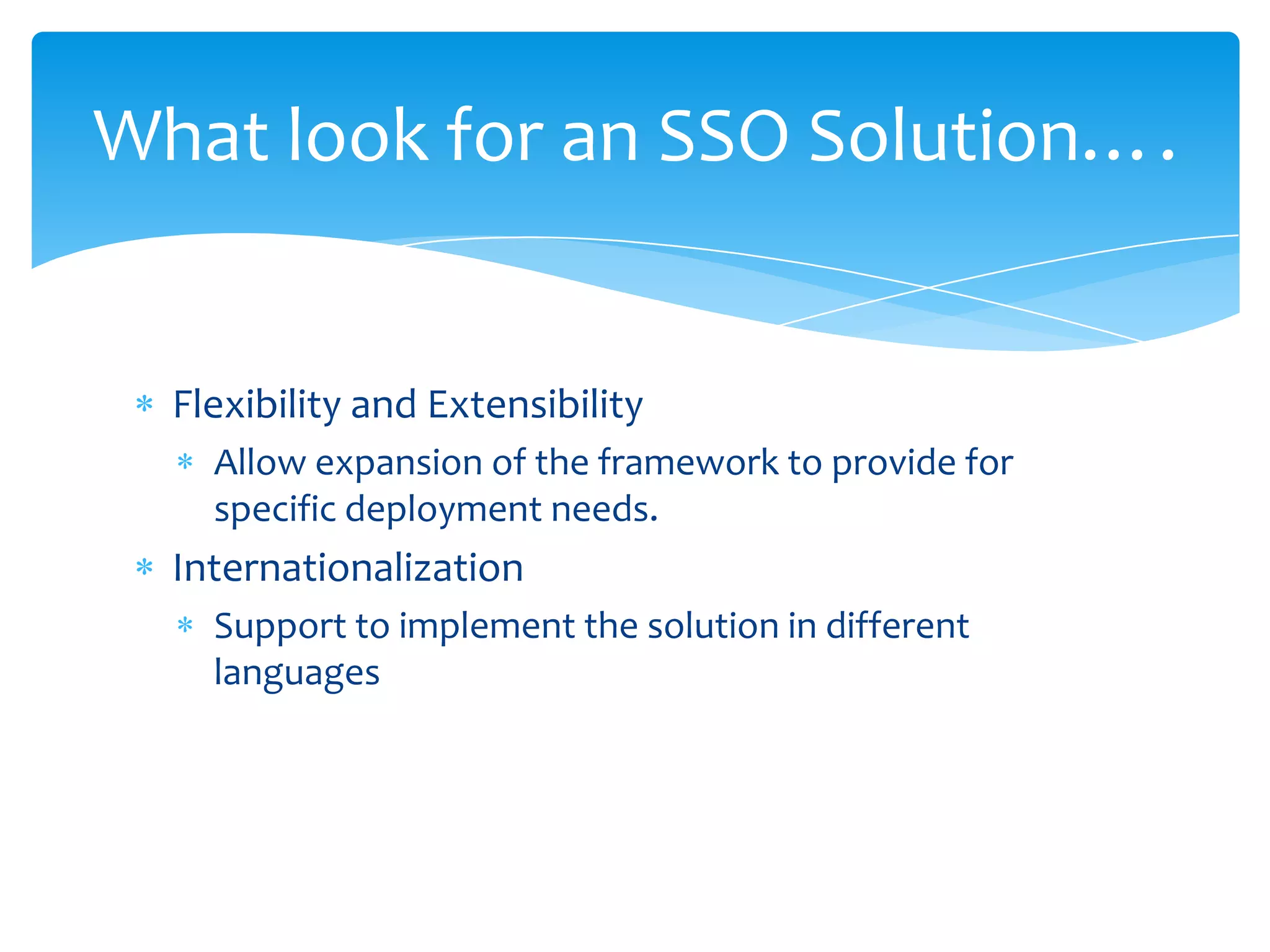 What look for an SSO Solution….

Flexibility and Extensibility
Allow expansion of the framework to provide for
specific deployment needs.

Internationalization
Support to implement the solution in different
languages

 