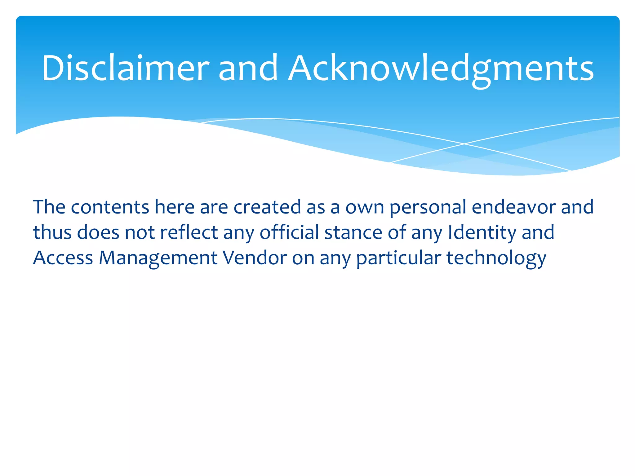 Disclaimer and Acknowledgments

The contents here are created as a own personal endeavor and
thus does not reflect any official stance of any Identity and
Access Management Vendor on any particular technology

 