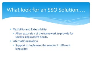 What look for an SSO Solution….

Flexibility and Extensibility
Allow expansion of the framework to provide for
specific deployment needs.

Internationalization
Support to implement the solution in different
languages

 