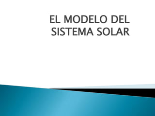 EL MODELO DEL
SISTEMA SOLAR
 