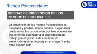 MEDIDAS DE PREVENCION DE LOS
RIESGOS PSICOSOCIALES
La prevención de los riesgos Psicosociales es
necesaria y posible, siendo esencial diagnosticar
previamente las causas y las posibles adecuación
que tenemos que hacer a la organización del
trabajo y la empresa, estas medidas de
prevención están enfocadas en el origen. Y entre
otras pueden ser:
Riesgo Psicosociales
 