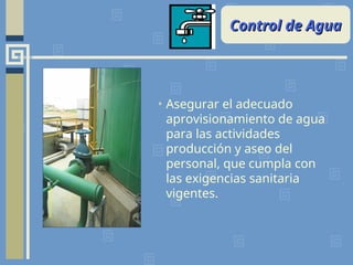 Control de Agua
Control de Agua
• Asegurar el adecuado
aprovisionamiento de agua
para las actividades
producción y aseo del
personal, que cumpla con
las exigencias sanitaria
vigentes.
 